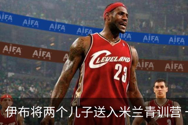 伊布将两个儿子送入米兰青训营 一个U17一个U15