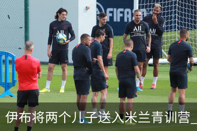 伊布将两个儿子送入米兰青训营 一个U17一个U15