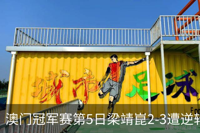澳门冠军赛第5日梁靖崑2-3遭逆转 国乒3将进4强