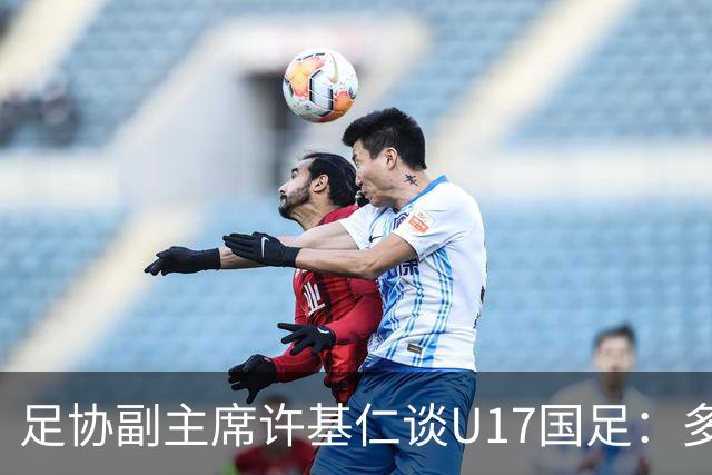 足协副主席许基仁谈U17国足：多跟强队比赛，不计较一时的胜负